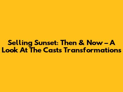 Selling Sunset: Then & Now – A Look At The Cast's Transformations
