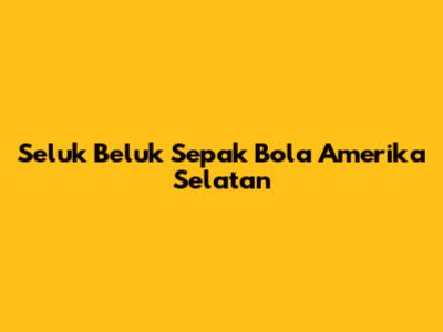 Seluk Beluk Sepak Bola Amerika Selatan