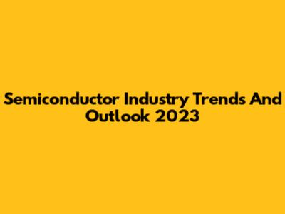 Semiconductor Industry Trends And Outlook 2023
