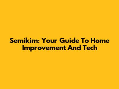 Semikim: Your Guide To Home Improvement And Tech