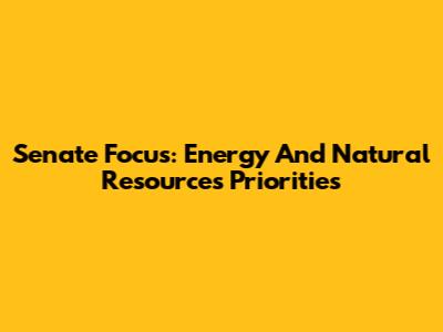 Senate Focus: Energy And Natural Resources Priorities