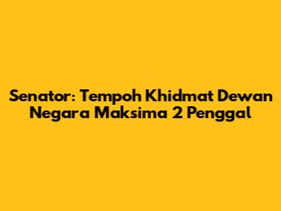 Senator: Tempoh Khidmat Dewan Negara Maksima 2 Penggal