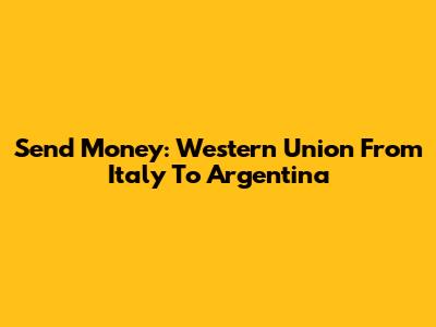 Send Money: Western Union From Italy To Argentina