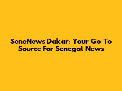 SeneNews Dakar: Your Go-To Source For Senegal News