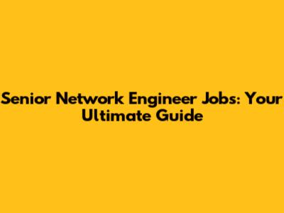 Senior Network Engineer Jobs: Your Ultimate Guide