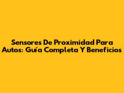 Sensores De Proximidad Para Autos: Guía Completa Y Beneficios