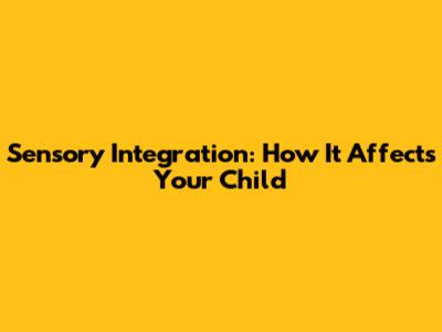 Sensory Integration: How It Affects Your Child