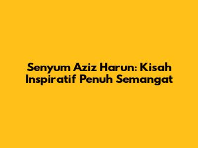 Senyum Aziz Harun: Kisah Inspiratif Penuh Semangat