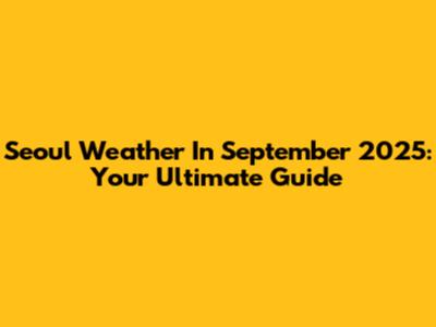 Seoul Weather In September 2025: Your Ultimate Guide