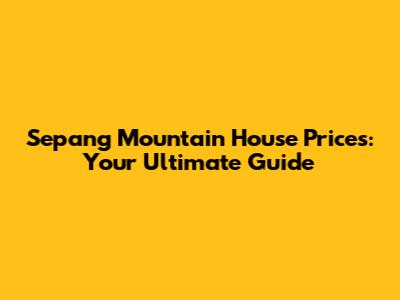 Sepang Mountain House Prices: Your Ultimate Guide