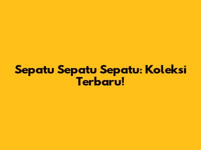 Sepatu Sepatu Sepatu: Koleksi Terbaru!