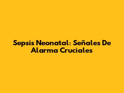 Sepsis Neonatal: Señales De Alarma Cruciales