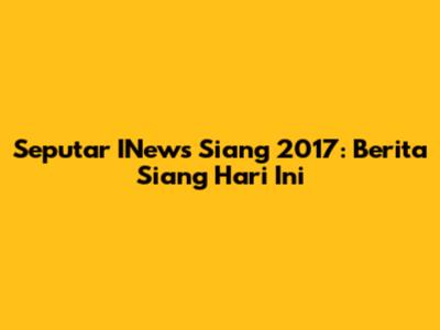 Seputar INews Siang 2017: Berita Siang Hari Ini