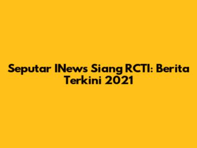 Seputar INews Siang RCTI: Berita Terkini 2021