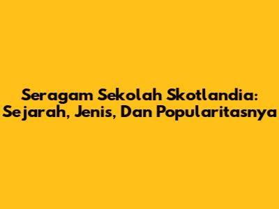 Seragam Sekolah Skotlandia: Sejarah, Jenis, Dan Popularitasnya