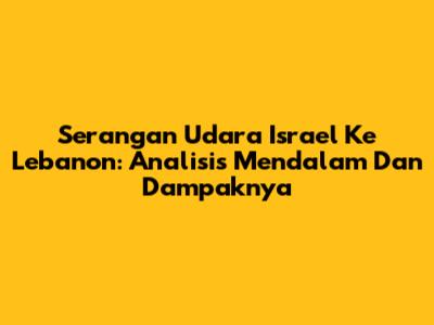 Serangan Udara Israel Ke Lebanon: Analisis Mendalam Dan Dampaknya