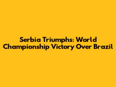 Serbia Triumphs: World Championship Victory Over Brazil