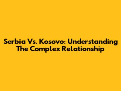 Serbia Vs. Kosovo: Understanding The Complex Relationship