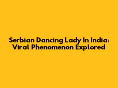 Serbian Dancing Lady In India: Viral Phenomenon Explored