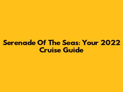 Serenade Of The Seas: Your 2022 Cruise Guide