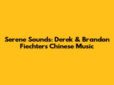 Serene Sounds: Derek & Brandon Fiechter's Chinese Music