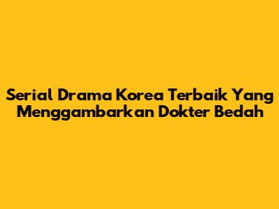 Serial Drama Korea Terbaik Yang Menggambarkan Dokter Bedah