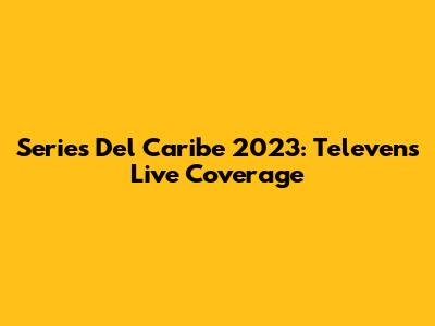 Series Del Caribe 2023: Televen's Live Coverage