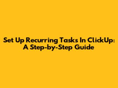 Set Up Recurring Tasks In ClickUp: A Step-by-Step Guide