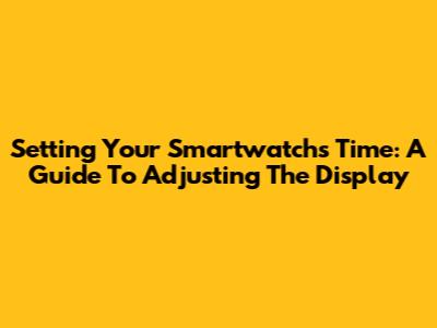 Setting Your Smartwatch's Time: A Guide To Adjusting The Display