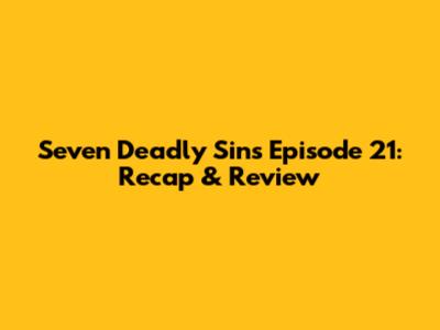 Seven Deadly Sins Episode 21: Recap & Review