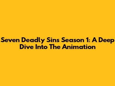 Seven Deadly Sins Season 1: A Deep Dive Into The Animation