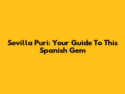 Sevilla Puri: Your Guide To This Spanish Gem