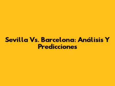 Sevilla Vs. Barcelona: Análisis Y Predicciones