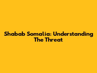 Shabab Somalia: Understanding The Threat