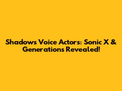 Shadow's Voice Actors: Sonic X & Generations Revealed!
