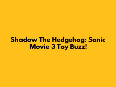 Shadow The Hedgehog: Sonic Movie 3 Toy Buzz!