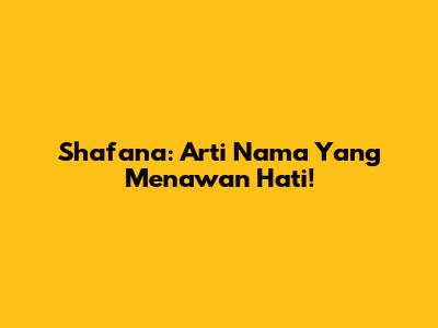 Shafana: Arti Nama Yang Menawan Hati!