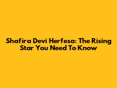 Shafira Devi Herfesa: The Rising Star You Need To Know