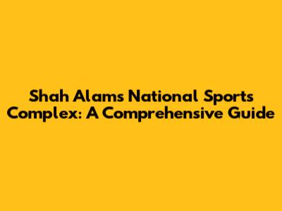 Shah Alam's National Sports Complex: A Comprehensive Guide