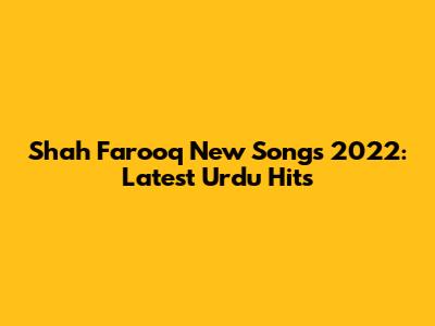 Shah Farooq New Songs 2022: Latest Urdu Hits