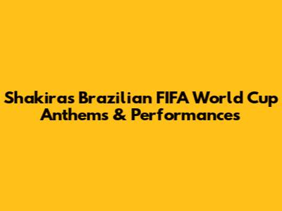 Shakira's Brazilian FIFA World Cup Anthems & Performances