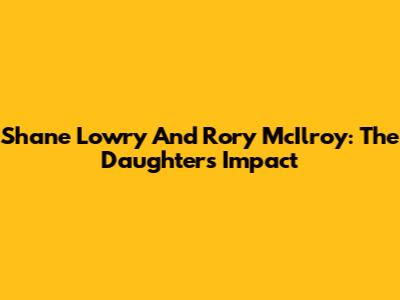 Shane Lowry And Rory McIlroy: The Daughters' Impact