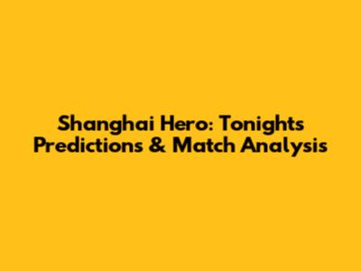Shanghai Hero: Tonight's Predictions & Match Analysis