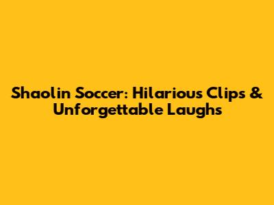 Shaolin Soccer: Hilarious Clips & Unforgettable Laughs