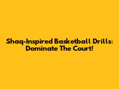 Shaq-Inspired Basketball Drills: Dominate The Court!