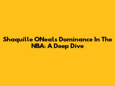 Shaquille O'Neal's Dominance In The NBA: A Deep Dive