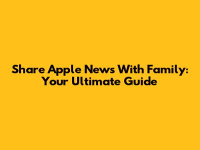 Share Apple News With Family: Your Ultimate Guide