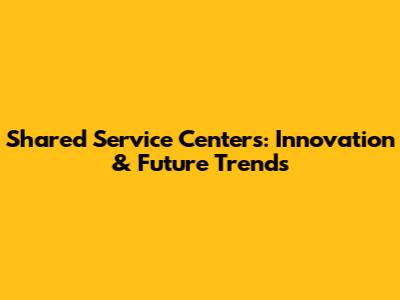 Shared Service Centers: Innovation & Future Trends