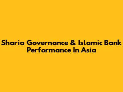 Sharia Governance & Islamic Bank Performance In Asia