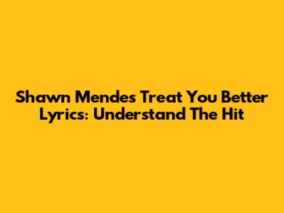 Shawn Mendes "Treat You Better" Lyrics: Understand The Hit